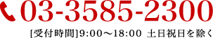 03-3585-2300 [受付時間]9:00〜18:00 土日祝日を除く